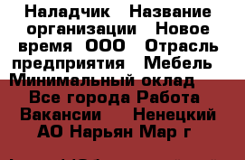 Наладчик › Название организации ­ Новое время, ООО › Отрасль предприятия ­ Мебель › Минимальный оклад ­ 1 - Все города Работа » Вакансии   . Ненецкий АО,Нарьян-Мар г.